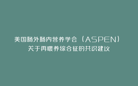 美国肠外肠内营养学会 (ASPEN) 关于再喂养综合征的共识建议