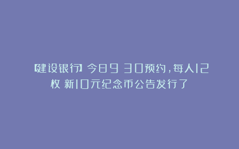 【建设银行】今日9：30预约，每人12枚！新10元纪念币公告发行了！