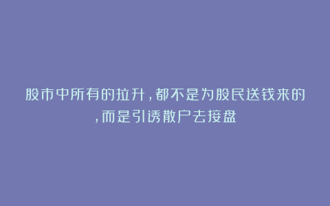 股市中所有的拉升，都不是为股民送钱来的，而是引诱散户去接盘！