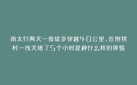 南太行两天一夜徒步穿越40公里，在抱犊村一线天堵了5个小时是种什么样的体验？