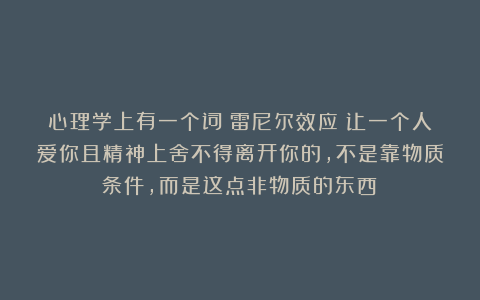 心理学上有一个词：雷尼尔效应（让一个人爱你且精神上舍不得离开你的，不是靠物质条件，而是这点非物质的东西）