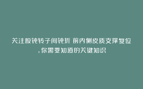 关注股骨转子间骨折：前内侧皮质支撑复位，你需要知道的关键知识