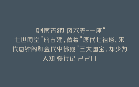 【河南古建】风穴寺–一座“七世同堂”的古建,藏着“唐代七祖塔、宋代悬钟阁和金代中佛殿”三大国宝,却少为人知|慢行记(220)
