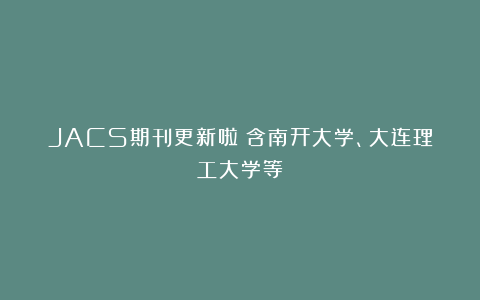 JACS期刊更新啦！含南开大学、大连理工大学等