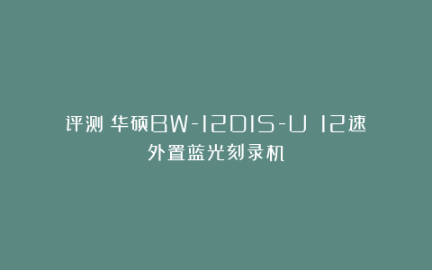 评测：华硕BW-12D1S-U 12速外置蓝光刻录机