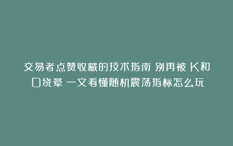 交易者点赞收藏的技术指南丨别再被%K和%D绕晕！一文看懂随机震荡指标怎么玩
