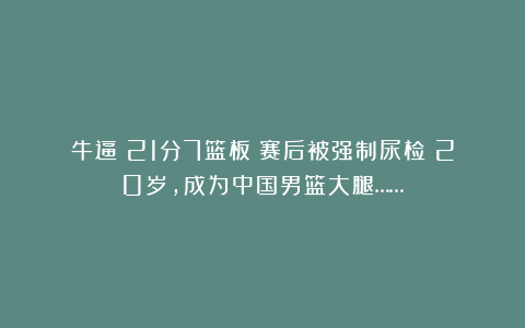 牛逼！21分7篮板！赛后被强制尿检！20岁，成为中国男篮大腿……
