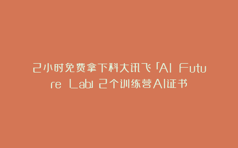 2小时免费拿下科大讯飞「AI Future Lab」2个训练营AI证书