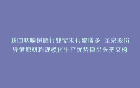 我国呋喃树脂行业需求有望增多 圣泉股份凭借原材料规模化生产优势稳坐头把交椅
