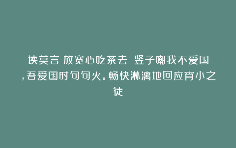 读莫言《放宽心吃茶去》：竖子嘲我不爱国，吾爱国时句句火。畅快淋漓地回应宵小之徒