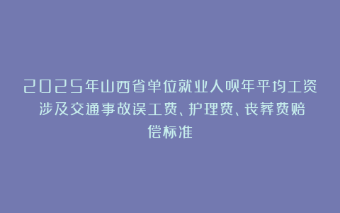 2025年山西省单位就业人员年平均工资（涉及交通事故误工费、护理费、丧葬费赔偿标准）