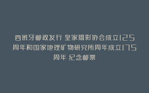 西班牙邮政发行《皇家摄影协会成立125周年和国家地理矿物研究所周年成立175周年》纪念邮票
