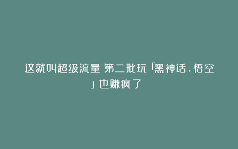 这就叫超级流量！第二批玩「黑神话.悟空」也赚疯了！！