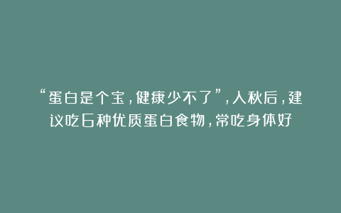 “蛋白是个宝，健康少不了”，入秋后，建议吃6种优质蛋白食物，常吃身体好