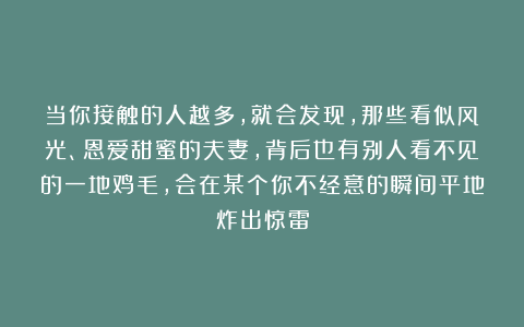 当你接触的人越多，就会发现，那些看似风光、恩爱甜蜜的夫妻，背后也有别人看不见的一地鸡毛，会在某个你不经意的瞬间平地炸出惊雷