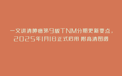 一文讲清肺癌第9版TNM分期更新要点，2025年1月1日正式启用（附高清图谱）