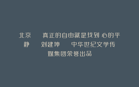 北京 || 真正的自由就是找到內心的平静 || 刘建坤 || 中华世纪文学传媒集团荣誉出品