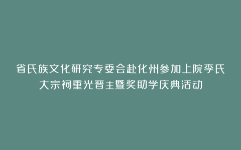省氏族文化研究专委会赴化州参加上院李氏大宗祠重光晋主暨奖助学庆典活动