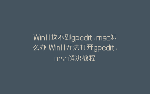 Win11找不到gpedit.msc怎么办？Win11无法打开gpedit.msc解决教程