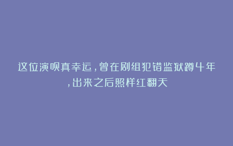 这位演员真幸运，曾在剧组犯错监狱蹲4年，出来之后照样红翻天