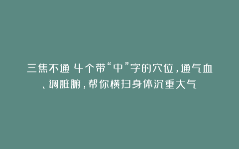 三焦不通？4个带“中”字的穴位，通气血、调脏腑，帮你横扫身体沉重大气