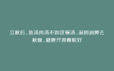 立秋后，鱼汤肉汤不如这碗汤，滋阴润肺去秋燥，健脾开胃睡眠好