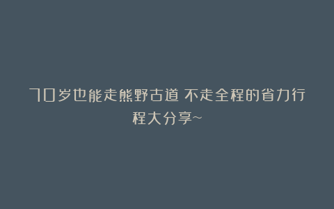 70岁也能走熊野古道！不走全程的省力行程大分享~