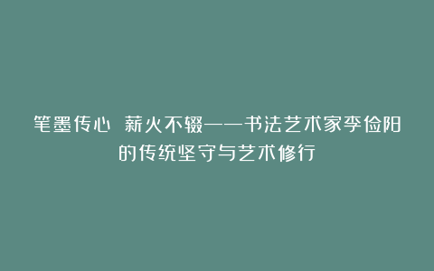 笔墨传心 薪火不辍——书法艺术家李俭阳的传统坚守与艺术修行