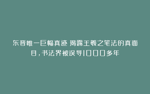 东晋唯一巨幅真迹！揭露王羲之笔法的真面目，书法界被误导1000多年