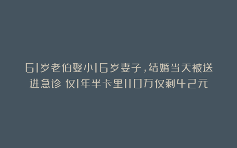 61岁老伯娶小16岁妻子，结婚当天被送进急诊！仅1年半卡里110万仅剩42元