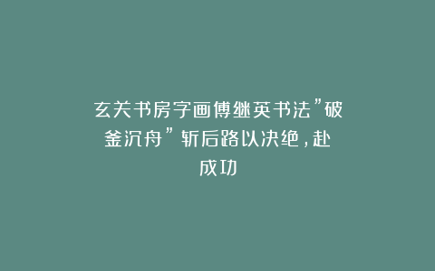 玄关书房字画傅继英书法”破釜沉舟”:斩后路以决绝,赴成功