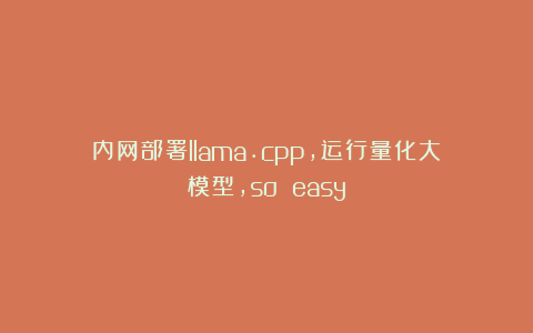内网部署llama.cpp，运行量化大模型，so easy
