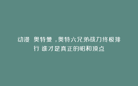 动漫｜《奥特曼》，奥特六兄弟战力终极排行！谁才是真正的昭和顶点？