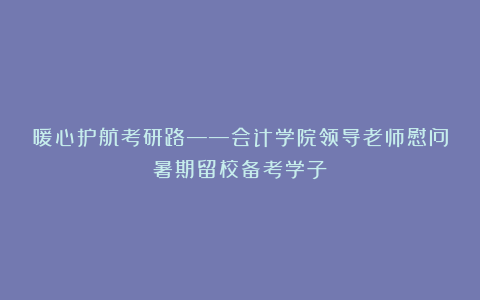 暖心护航考研路——会计学院领导老师慰问暑期留校备考学子