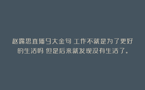 赵露思直播9大金句：工作不就是为了更好的生活吗？但是后来就发现没有生活了。