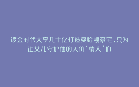 镀金时代大亨几十亿打造曼哈顿豪宅,只为让女儿守护他的天价‘情人’们