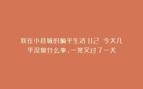 我在小县城的躺平生活（112）：今天几乎没做什么事，一晃又过了一天