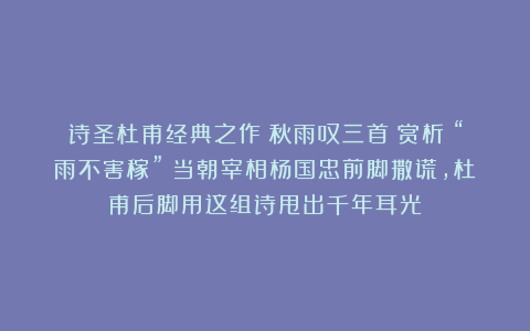 诗圣杜甫经典之作《秋雨叹三首》赏析：“雨不害稼”？当朝宰相杨国忠前脚撒谎，杜甫后脚用这组诗甩出千年耳光！