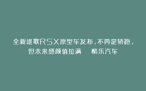 全新讴歌RSX原型车发布,不再是轿跑,但未来感颜值拉满 | 酷乐汽车