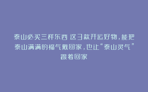 泰山必买三样东西？这3款开运好物，能把泰山满满的福气戴回家，也让“泰山灵气”跟着回家