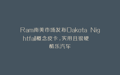 Ram南美市场发布Dakota Nightfall概念皮卡，实用且很硬 | 酷乐汽车