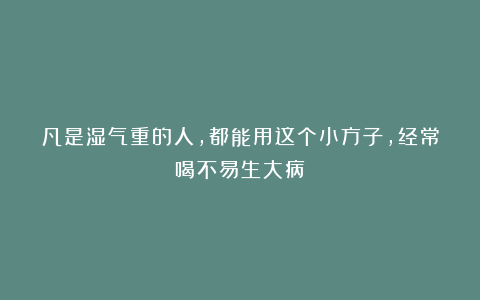 凡是湿气重的人，都能用这个小方子，经常喝不易生大病
