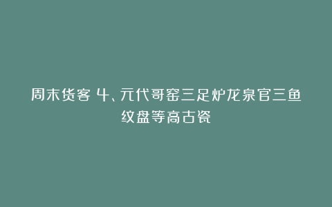 周末货客：4、元代哥窑三足炉龙泉官三鱼纹盘等高古瓷