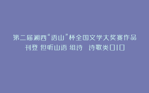 第二届湘西“语山”杯全国文学大奖赛作品刊登《但听山语（组诗）》（诗歌类010）