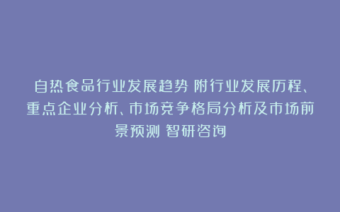 自热食品行业发展趋势（附行业发展历程、重点企业分析、市场竞争格局分析及市场前景预测）智研咨询