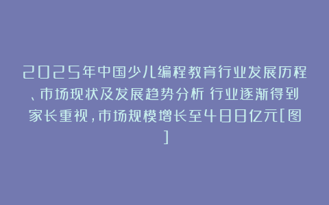 2025年中国少儿编程教育行业发展历程、市场现状及发展趋势分析：行业逐渐得到家长重视，市场规模增长至488亿元[图]