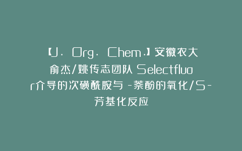 【J. Org. Chem.】安徽农大俞杰/姚传志团队：Selectfluor介导的次磺酰胺与β-萘酚的氧化/S-芳基化反应