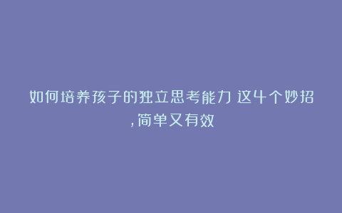 如何培养孩子的独立思考能力？这4个妙招，简单又有效