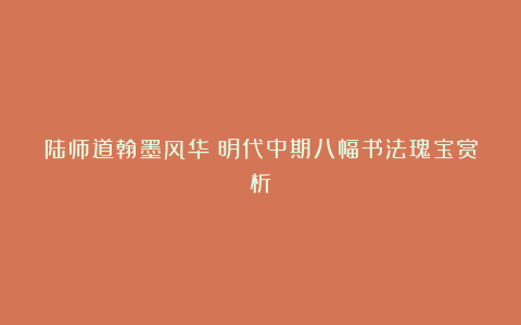 陆师道翰墨风华：明代中期八幅书法瑰宝赏析