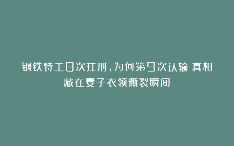 钢铁特工8次扛刑，为何第9次认输？真相藏在妻子衣领撕裂瞬间！